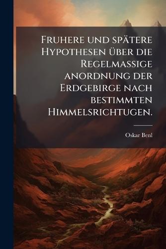Fruhere und spätere Hypothesen Ã1/4ber die Regelmassige anordnung der Erdgebirge nach bestimmten Himmelsrichtugen.