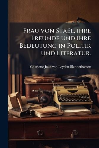 Frau von Staël, ihre Freunde und ihre Bedeutung in Politik und Literatur.