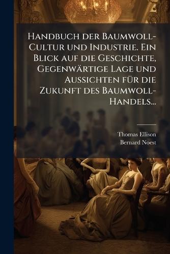 Handbuch der Baumwoll-Cultur und Industrie. Ein Blick auf die Geschichte, Gegenwärtige Lage und Aussichten fÃ1/4r die Zukunft des Baumwoll-Handels...