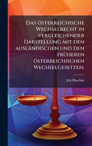 Das österreichische Wechselrecht in vergleichender Darstellung mit den ausländischen und den frÃ1/4heren österreichischen Wechselgesetzen.