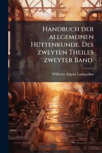 Handbuch der allgemeinen HÃ1/4ttenkunde. Des zweyten Theiles zweyter Band.