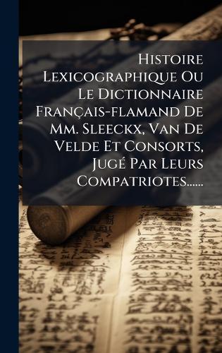 Histoire Lexicographique Ou Le Dictionnaire Français-flamand De Mm. Sleeckx, Van De Velde Et Consorts, JugÃ(c) Par Leurs Compatriotes......