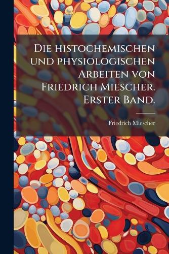 Die histochemischen und physiologischen Arbeiten von Friedrich Miescher. Erster Band.
