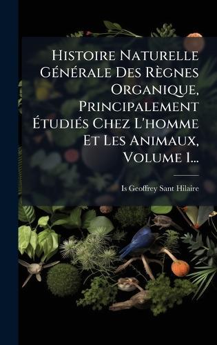Histoire Naturelle GÃ(c)nÃ(c)rale Des Règnes Organique, Principalement ÃtudiÃ(c)s Chez L'homme Et Les Animaux, Volume 1...