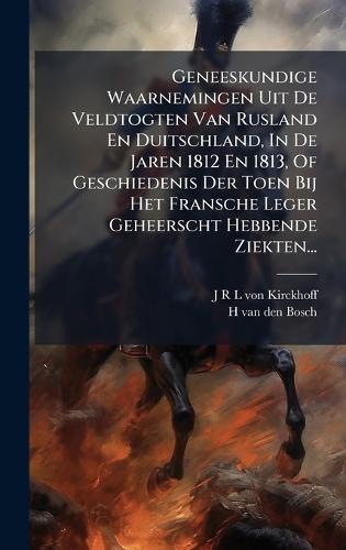 Geneeskundige Waarnemingen Uit De Veldtogten Van Rusland En Duitschland, In De Jaren 1812 En 1813, Of Geschiedenis Der Toen Bij Het Fransche Leger Geheerscht Hebbende Ziekten...