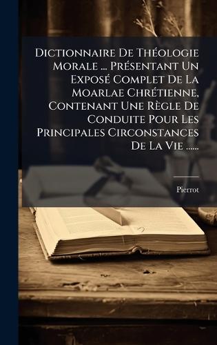Dictionnaire De ThÃ(c)ologie Morale ... PrÃ(c)sentant Un ExposÃ(c) Complet De La Moarlae ChrÃ(c)tienne, Contenant Une Règle De Conduite Pour Les Principales Circonstances De La Vie ......