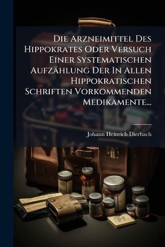 Die Arzneimittel Des Hippokrates Oder Versuch Einer Systematischen Aufzählung Der In Allen Hippokratischen Schriften Vorkommenden Medikamente...