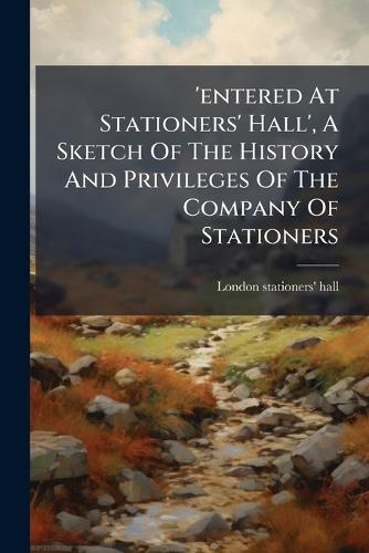 'entered At Stationers' Hall', A Sketch Of The History And Privileges Of The Company Of Stationers