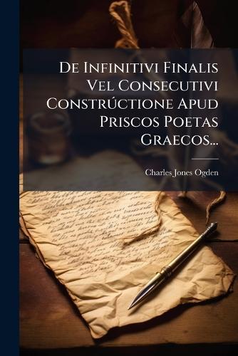 De Infinitivi Finalis Vel Consecutivi ConstrÃ°ctione Apud Priscos Poetas Graecos...