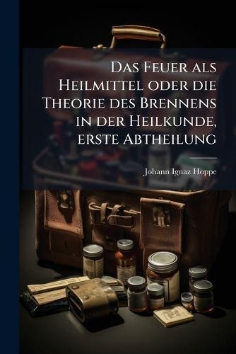 Das Feuer als Heilmittel oder die Theorie des Brennens in der Heilkunde, erste Abtheilung