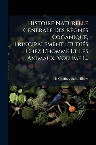 Histoire Naturelle GÃ(c)nÃ(c)rale Des Règnes Organique, Principalement ÃtudiÃ(c)s Chez L'homme Et Les Animaux, Volume 1...