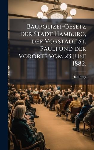 Baupolizei-Gesetz der Stadt Hamburg, der Vorstadt St. Pauli und der Vororte vom 23 Juni 1882.