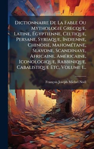 Dictionnaire De La Fable Ou Mythologie Grecque, Latine, Ãgyptienne, Celtique, Persane, Syriaque, Indienne, Chinoise, MahomÃ(c)tane, Slavone, Scandinave, Africaine, AmÃ(c)ricaine, Iconologique, Rabbinique, Cabalistique Etc, Volume 1...