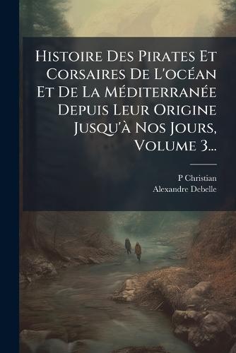 Histoire Des Pirates Et Corsaires De L'ocÃ(c)an Et De La MÃ(c)diterranÃ(c)e Depuis Leur Origine Jusqu'Ã Nos Jours, Volume 3...