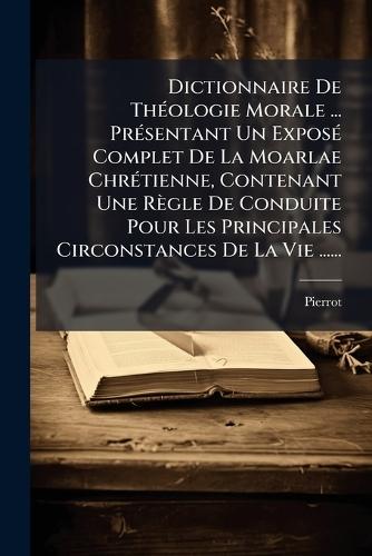 Dictionnaire De ThÃ(c)ologie Morale ... PrÃ(c)sentant Un ExposÃ(c) Complet De La Moarlae ChrÃ(c)tienne, Contenant Une Règle De Conduite Pour Les Principales Circonstances De La Vie ......