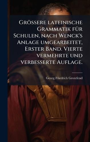 Grössere lateinische Grammatik fÃ1/4r Schulen, nach Wenck's Anlage umgearbeitet, Erster Band. Vierte vermehrte und verbesserte Auflage.