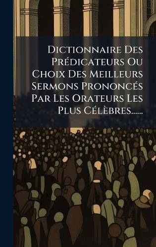 Dictionnaire Des PrÃ(c)dicateurs Ou Choix Des Meilleurs Sermons PrononcÃ(c)s Par Les Orateurs Les Plus CÃ(c)lèbres......