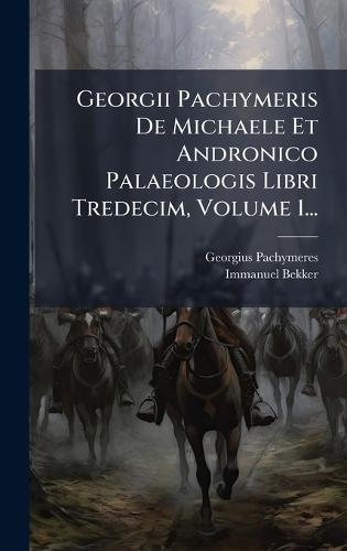 Georgii Pachymeris De Michaele Et Andronico Palaeologis Libri Tredecim, Volume 1...