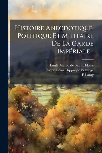 Histoire Anecdotique, Politique Et Militaire De La Garde ImpÃ(c)riale...