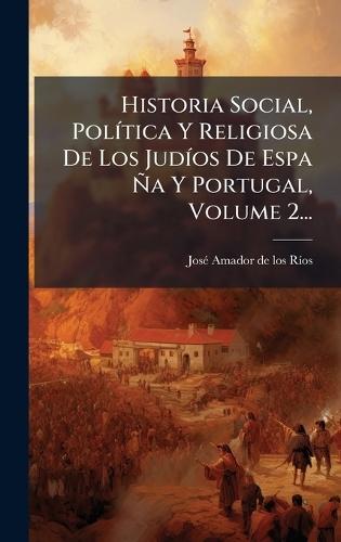Historia Social, PolÃ-tica Y Religiosa De Los JudÃ-os De Espa Ã'a Y Portugal, Volume 2...