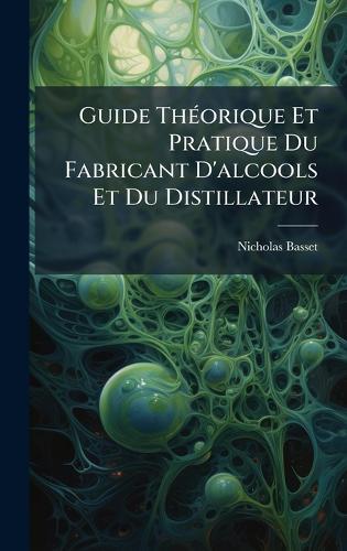 Guide ThÃ(c)orique Et Pratique Du Fabricant D'alcools Et Du Distillateur