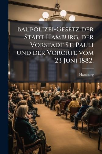 Baupolizei-Gesetz der Stadt Hamburg, der Vorstadt St. Pauli und der Vororte vom 23 Juni 1882.