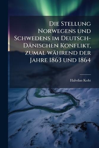 Die Stellung Norwegens und Schwedens im Deutsch-Dänischen Konflikt, zumal während der Jahre 1863 und 1864