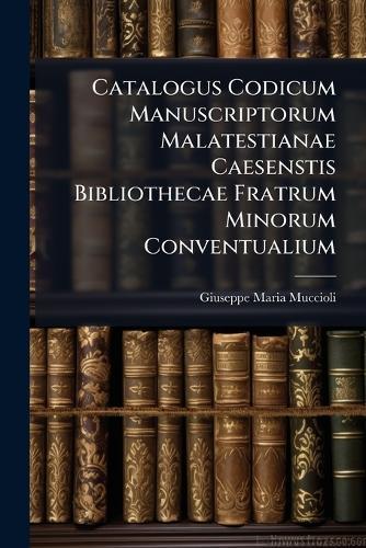 Catalogus Codicum Manuscriptorum Malatestianae Caesenstis Bibliothecae Fratrum Minorum Conventualium