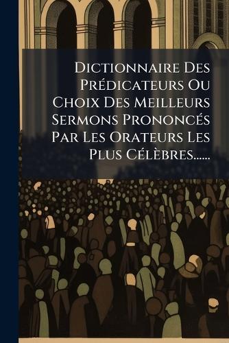 Dictionnaire Des PrÃ(c)dicateurs Ou Choix Des Meilleurs Sermons PrononcÃ(c)s Par Les Orateurs Les Plus CÃ(c)lèbres......
