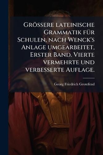 Grössere lateinische Grammatik fÃ1/4r Schulen, nach Wenck's Anlage umgearbeitet, Erster Band. Vierte vermehrte und verbesserte Auflage.
