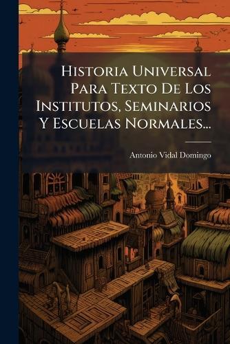 Historia Universal Para Texto De Los Institutos, Seminarios Y Escuelas Normales...