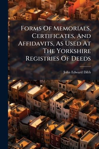 Forms Of Memorials, Certificates, And Affidavits, As Used At The Yorkshire Registries Of Deeds