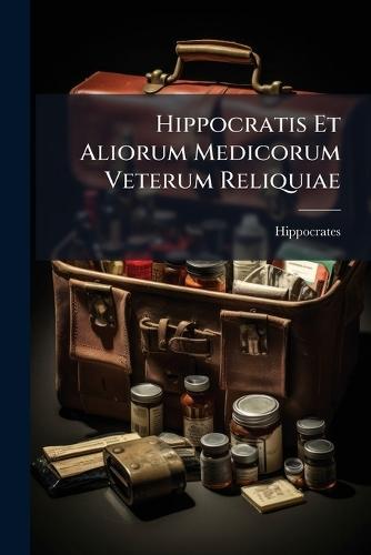 Hippocratis Et Aliorum Medicorum Veterum Reliquiae