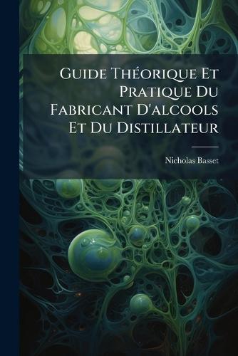 Guide ThÃ(c)orique Et Pratique Du Fabricant D'alcools Et Du Distillateur