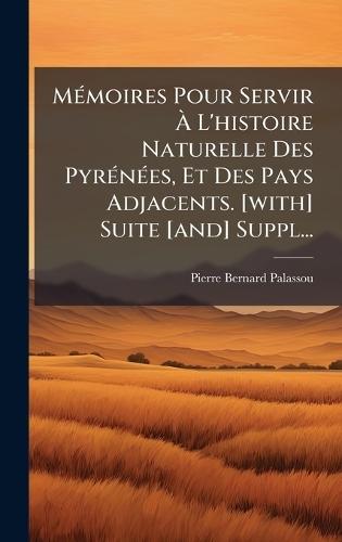 MÃ(c)moires Pour Servir Ã L'histoire Naturelle Des PyrÃ(c)nÃ(c)es, Et Des Pays Adjacents. [with] Suite [and] Suppl...