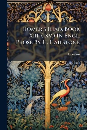 Homer's Iliad, Book Xiii. (-xv.) In Engl. Prose By H. Hailstone