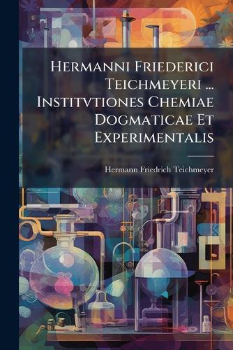 Hermanni Friederici Teichmeyeri ... Institvtiones Chemiae Dogmaticae Et Experimentalis