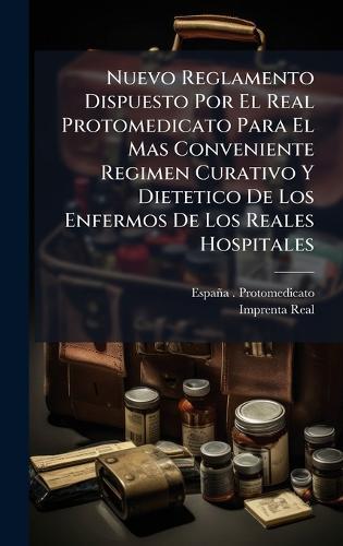 Nuevo Reglamento Dispuesto Por El Real Protomedicato Para El Mas Conveniente Regimen Curativo Y Dietetico De Los Enfermos De Los Reales Hospitales