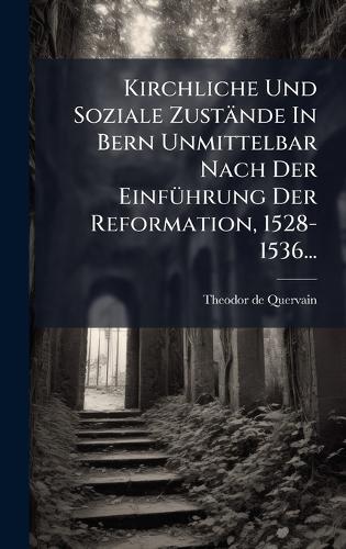 Kirchliche Und Soziale Zustände In Bern Unmittelbar Nach Der EinfÃ1/4hrung Der Reformation, 1528-1536...
