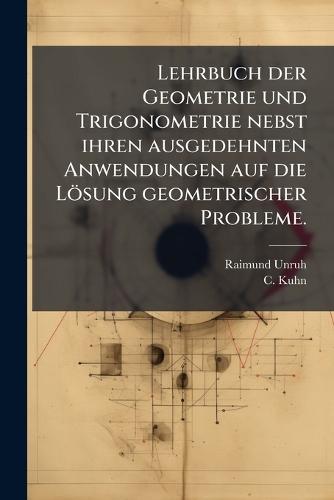 Lehrbuch der Geometrie und Trigonometrie nebst ihren ausgedehnten Anwendungen auf die Lösung geometrischer Probleme.