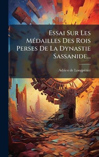 Essai Sur Les MÃ(c)dailles Des Rois Perses De La Dynastie Sassanide...