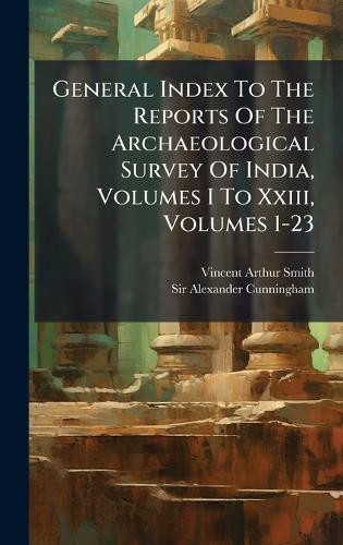 General Index To The Reports Of The Archaeological Survey Of India, Volumes I To Xxiii, Volumes 1-23