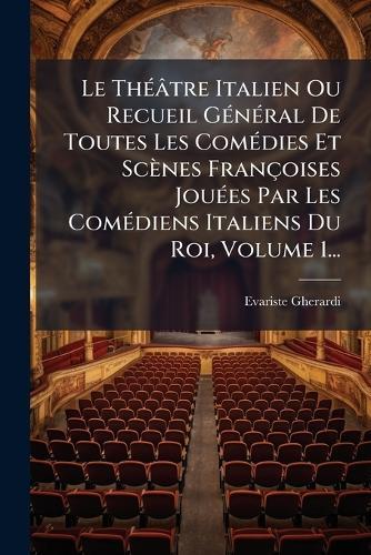 Le ThÃ(c)âtre Italien Ou Recueil GÃ(c)nÃ(c)ral De Toutes Les ComÃ(c)dies Et Scènes Françoises JouÃ(c)es Par Les ComÃ(c)diens Italiens Du Roi, Volume 1...
