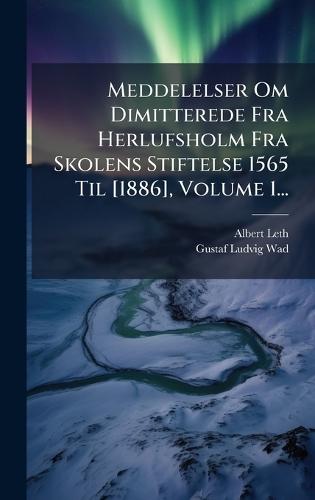 Meddelelser Om Dimitterede Fra Herlufsholm Fra Skolens Stiftelse 1565 Til [1886], Volume 1...
