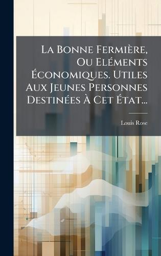 La Bonne Fermière, Ou ElÃ(c)ments Ãconomiques. Utiles Aux Jeunes Personnes DestinÃ(c)es Ã Cet Ãtat...