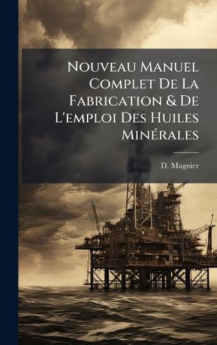 Nouveau Manuel Complet De La Fabrication & De L'emploi Des Huiles MinÃ(c)rales