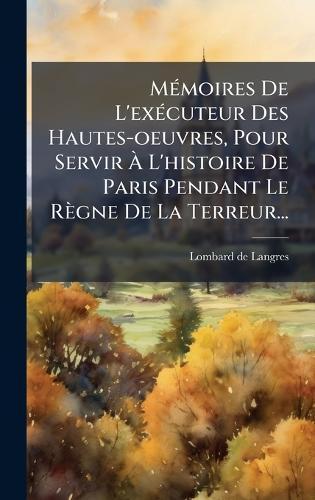 MÃ(c)moires De L'exÃ(c)cuteur Des Hautes-oeuvres, Pour Servir Ã L'histoire De Paris Pendant Le Règne De La Terreur...