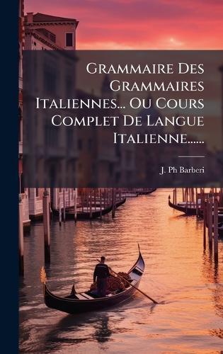 Grammaire Des Grammaires Italiennes... Ou Cours Complet De Langue Italienne......