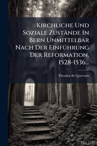 Kirchliche Und Soziale Zustände In Bern Unmittelbar Nach Der EinfÃ1/4hrung Der Reformation, 1528-1536...