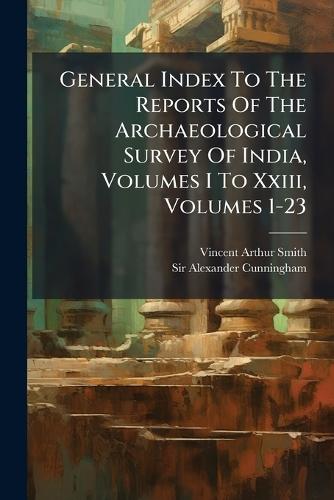General Index To The Reports Of The Archaeological Survey Of India, Volumes I To Xxiii, Volumes 1-23